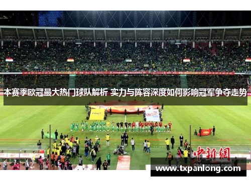 本赛季欧冠最大热门球队解析 实力与阵容深度如何影响冠军争夺走势