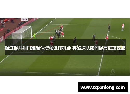 通过提升射门准确性增强进球机会 英超球队如何提高进攻效率