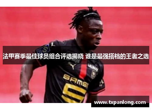 法甲赛季最佳球员组合评选揭晓 谁是最强搭档的王者之选