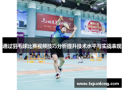 通过羽毛球比赛视频技巧分析提升技术水平与实战表现