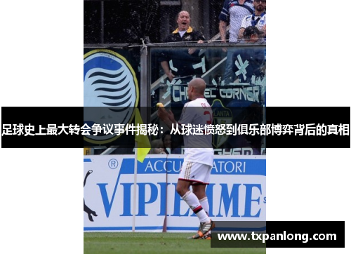 足球史上最大转会争议事件揭秘：从球迷愤怒到俱乐部博弈背后的真相